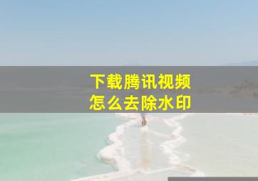 下载腾讯视频怎么去除水印