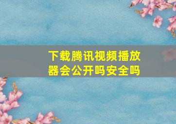 下载腾讯视频播放器会公开吗安全吗