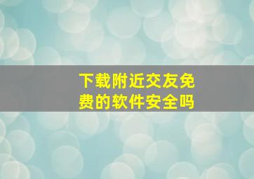 下载附近交友免费的软件安全吗