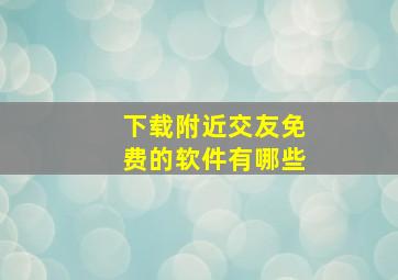 下载附近交友免费的软件有哪些