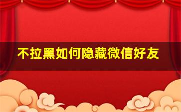 不拉黑如何隐藏微信好友