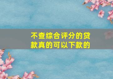 不查综合评分的贷款真的可以下款的