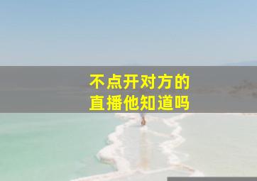 不点开对方的直播他知道吗