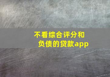 不看综合评分和负债的贷款app