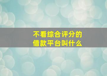 不看综合评分的借款平台叫什么