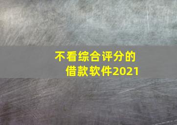 不看综合评分的借款软件2021