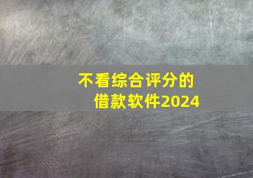 不看综合评分的借款软件2024