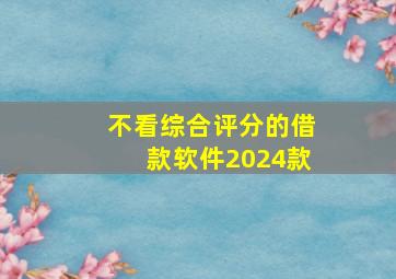 不看综合评分的借款软件2024款