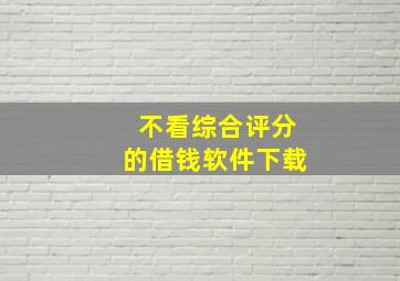 不看综合评分的借钱软件下载