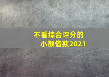 不看综合评分的小额借款2021