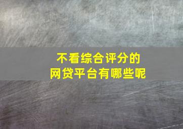 不看综合评分的网贷平台有哪些呢