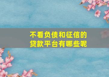 不看负债和征信的贷款平台有哪些呢