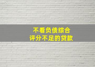 不看负债综合评分不足的贷款