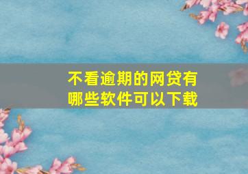 不看逾期的网贷有哪些软件可以下载