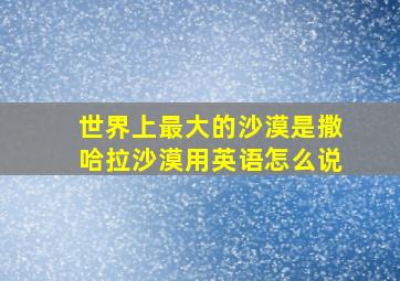 世界上最大的沙漠是撒哈拉沙漠用英语怎么说