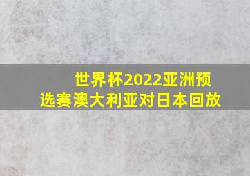 世界杯2022亚洲预选赛澳大利亚对日本回放