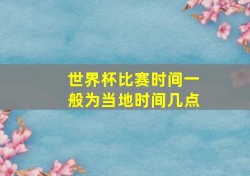 世界杯比赛时间一般为当地时间几点