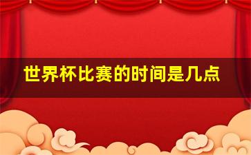 世界杯比赛的时间是几点