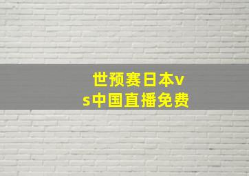 世预赛日本vs中国直播免费