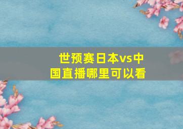 世预赛日本vs中国直播哪里可以看