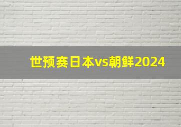 世预赛日本vs朝鲜2024