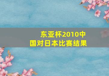 东亚杯2010中国对日本比赛结果