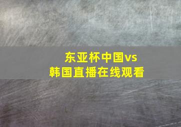 东亚杯中国vs韩国直播在线观看