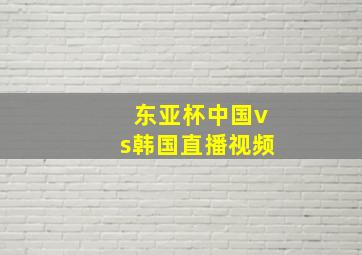 东亚杯中国vs韩国直播视频