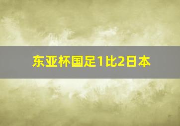 东亚杯国足1比2日本