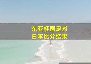 东亚杯国足对日本比分结果