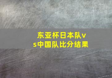 东亚杯日本队vs中国队比分结果