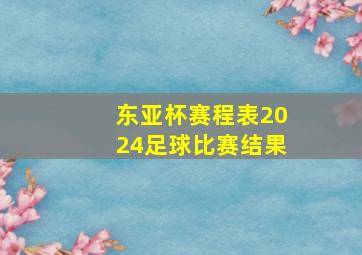 东亚杯赛程表2024足球比赛结果