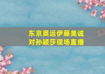 东京奥运伊藤美诚对孙颖莎现场直播