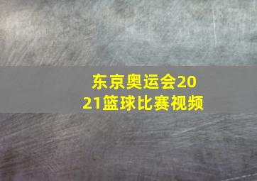 东京奥运会2021篮球比赛视频