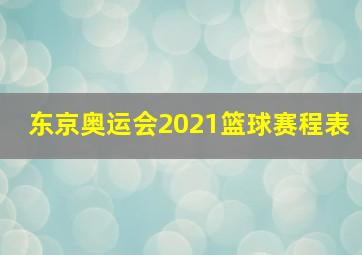 东京奥运会2021篮球赛程表