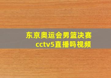 东京奥运会男篮决赛cctv5直播吗视频