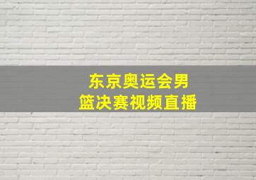 东京奥运会男篮决赛视频直播