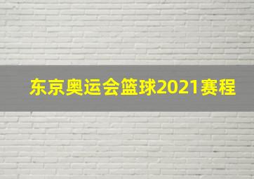 东京奥运会篮球2021赛程