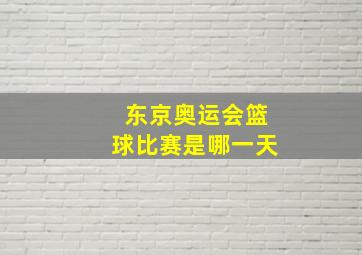 东京奥运会篮球比赛是哪一天