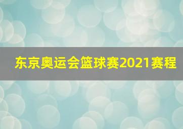 东京奥运会篮球赛2021赛程