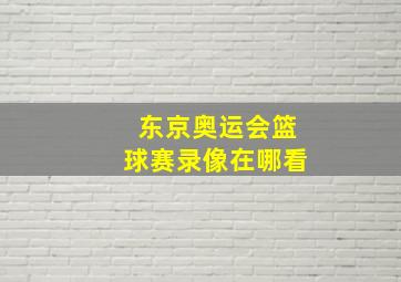 东京奥运会篮球赛录像在哪看