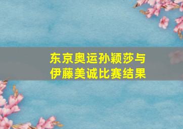 东京奥运孙颖莎与伊藤美诚比赛结果