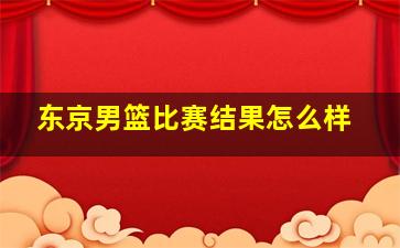 东京男篮比赛结果怎么样