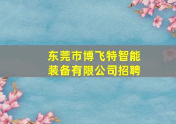 东莞市博飞特智能装备有限公司招聘