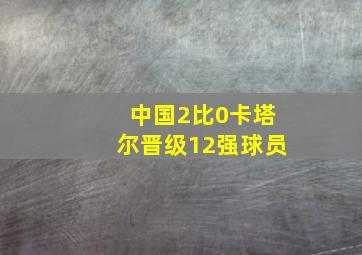 中国2比0卡塔尔晋级12强球员