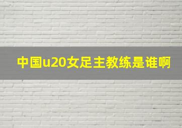 中国u20女足主教练是谁啊