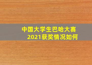 中国大学生巴哈大赛2021获奖情况如何