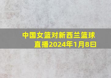 中国女篮对新西兰篮球直播2024年1月8曰