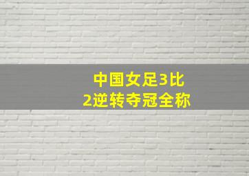 中国女足3比2逆转夺冠全称