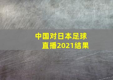 中国对日本足球直播2021结果